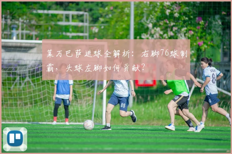 莱万巴萨进球全解析：右脚76球制霸，头球左脚如何贡献？