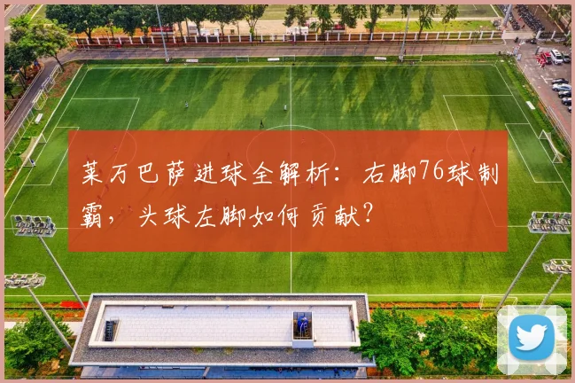 莱万巴萨进球全解析:右脚76球制霸,头球左脚如何贡献?