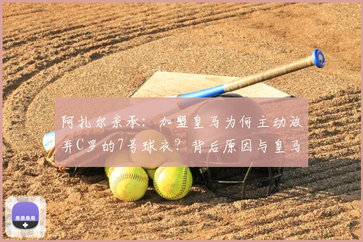 阿扎尔亲承：加盟皇马为何主动放弃C罗的7号球衣？背后原因与皇马传奇号码盘点