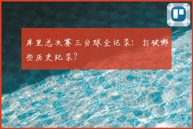 库里总决赛三分球全记录：打破哪些历史纪录？