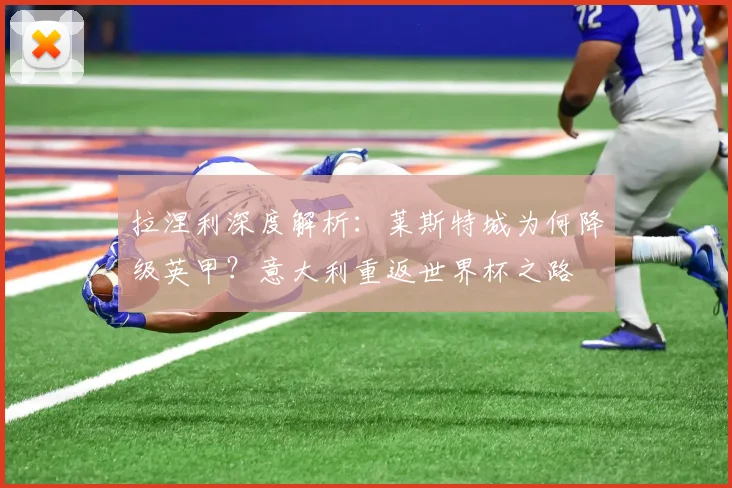 拉涅利深度解析：莱斯特城为何降级英甲？意大利重返世界杯之路