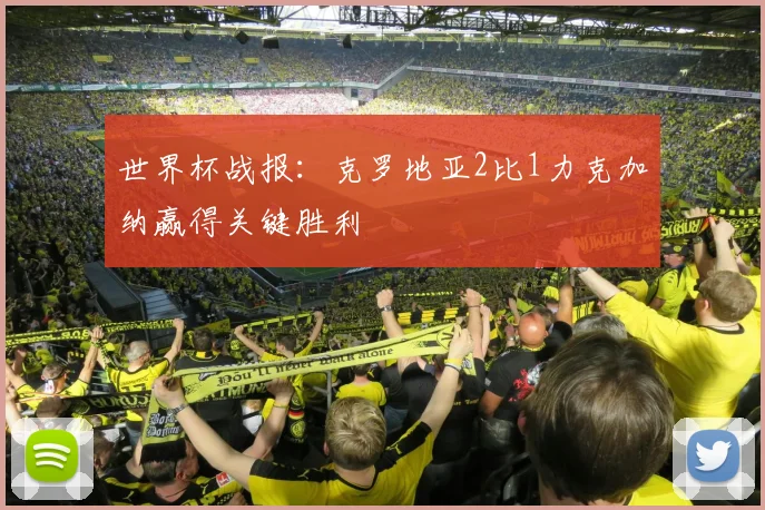 世界杯战报：克罗地亚2比1力克加纳赢得关键胜利