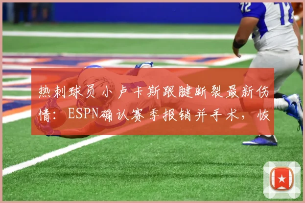 热刺球员小卢卡斯跟腱断裂最新伤情：ESPN确认赛季报销并手术，恢复时间与球队影响解析