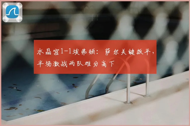 水晶宫1-1埃弗顿:萨尔关键扳平,半场激战两队难分高下
