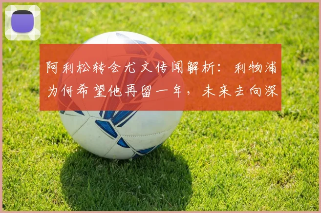 阿利松转会尤文传闻解析：利物浦为何希望他再留一年，未来去向深度分析