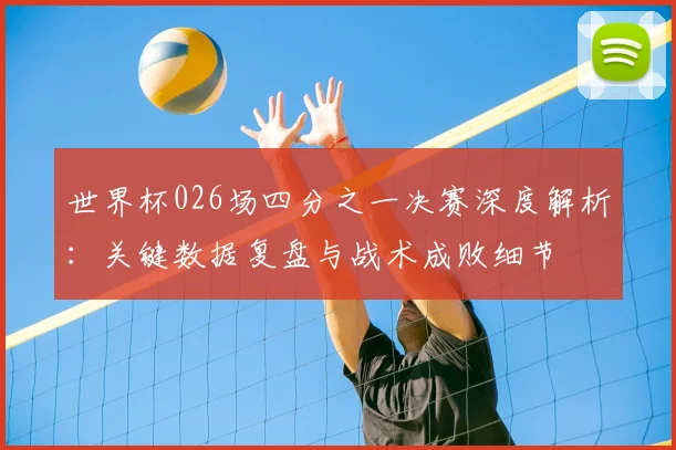世界杯026场四分之一决赛深度解析:关键数据复盘与战术成败细节