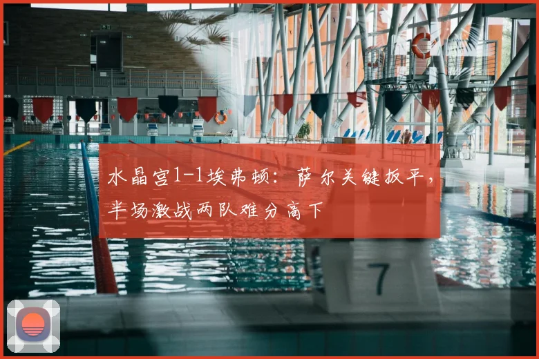 水晶宫1-1埃弗顿：萨尔关键扳平，半场激战两队难分高下