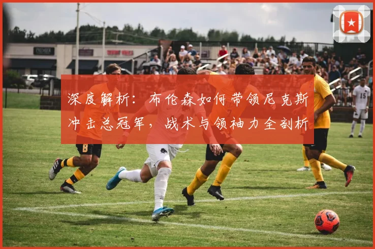 深度解析：布伦森如何带领尼克斯冲击总冠军，战术与领袖力全剖析